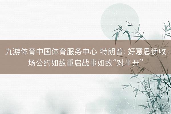 九游体育中国体育服务中心 特朗普: 好意思伊收场公约如故重启战事如故“对半开”