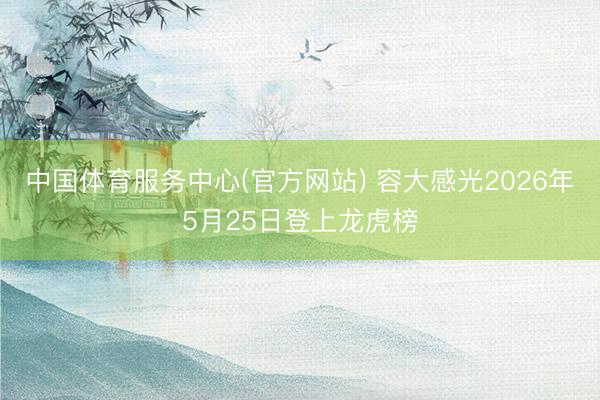 中国体育服务中心(官方网站) 容大感光2026年5月25日登上龙虎榜