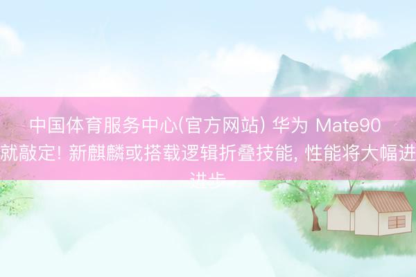 中国体育服务中心(官方网站) 华为 Mate90 成就敲定! 新麒麟或搭载逻辑折叠技能， 性能将大幅进步