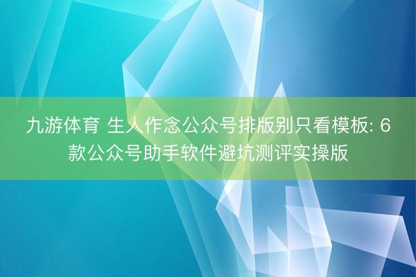 九游体育 生人作念公众号排版别只看模板: 6款公众号助手软件避坑测评实操版