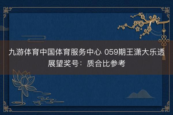 九游体育中国体育服务中心 059期王潇大乐透展望奖号：质合比参考