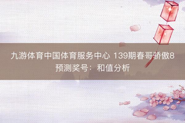 九游体育中国体育服务中心 139期春哥骄傲8预测奖号:和值分析