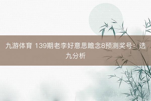 九游体育 139期老李好意思瞻念8预测奖号：选九分析