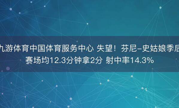 九游体育中国体育服务中心 失望！芬尼-史姑娘季后赛场均12.3分钟拿2分 射中率14.3%