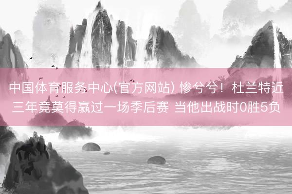 中国体育服务中心(官方网站) 惨兮兮！杜兰特近三年竟莫得赢过一场季后赛 当他出战时0胜5负