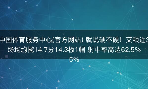 中国体育服务中心(官方网站) 就说硬不硬！艾顿近3场场均揽14.7分14.3板1帽 射中率高达62.5%