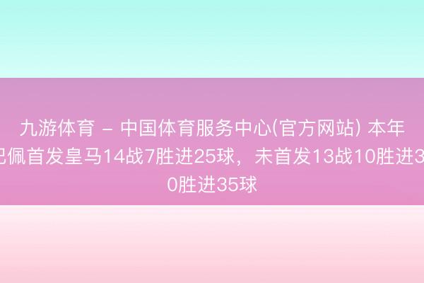 九游体育 - 中国体育服务中心(官方网站) 本年姆巴佩首发皇马14战7胜进25球，未首发13战10胜进35球