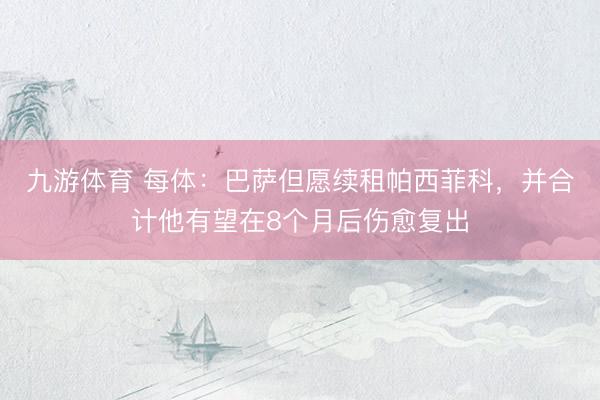 九游体育 每体:巴萨但愿续租帕西菲科,并合计他有望在8个月后伤愈复出