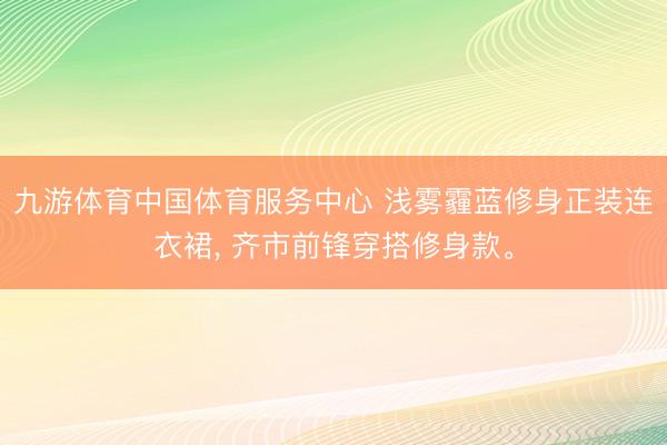 九游体育中国体育服务中心 浅雾霾蓝修身正装连衣裙， 齐市前锋穿搭修身款。