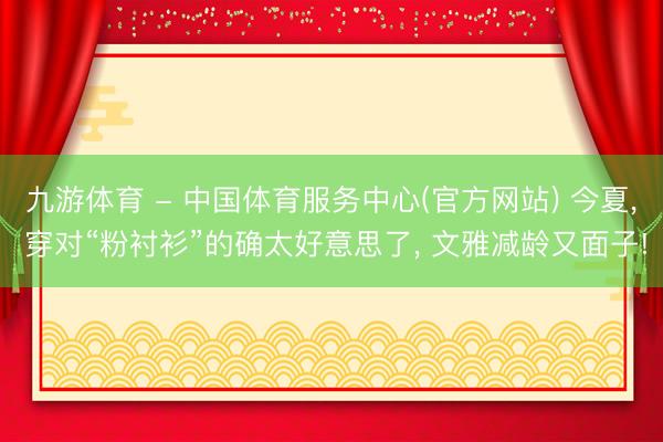 九游体育 - 中国体育服务中心(官方网站) 今夏， 穿对“粉衬衫”的确太好意思了， 文雅减龄又面子!