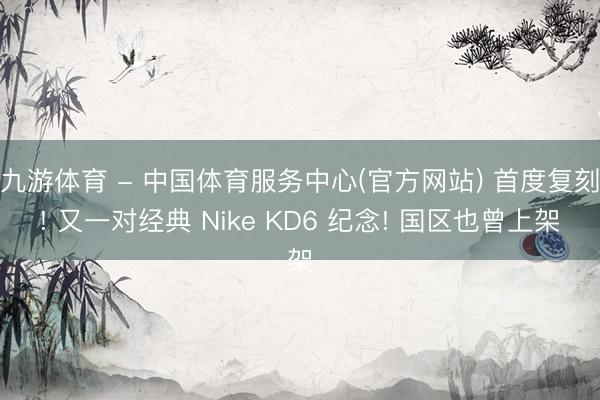 九游体育 - 中国体育服务中心(官方网站) 首度复刻! 又一对经典 Nike KD6 纪念! 国区也曾上架