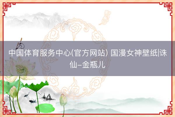 中国体育服务中心(官方网站) 国漫女神壁纸|诛仙-金瓶儿