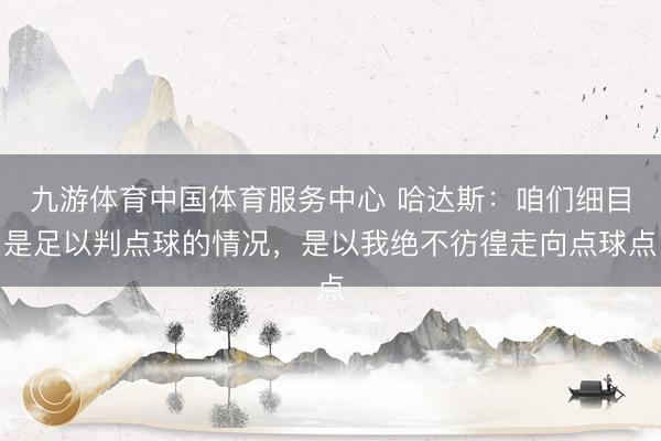 九游体育中国体育服务中心 哈达斯：咱们细目是足以判点球的情况，是以我绝不彷徨走向点球点