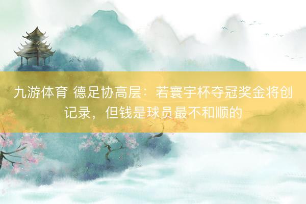 九游体育 德足协高层：若寰宇杯夺冠奖金将创记录，但钱是球员最不和顺的