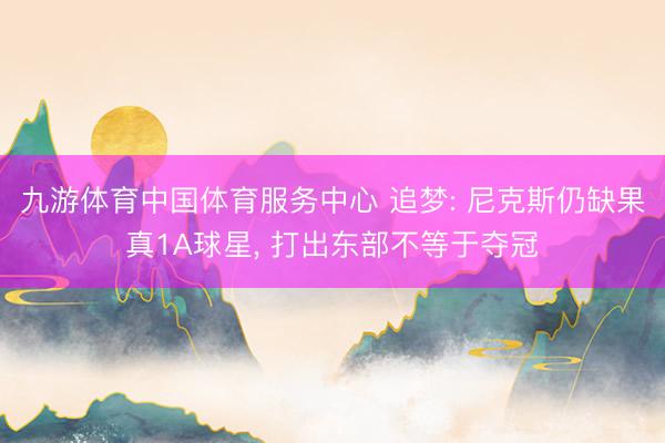九游体育中国体育服务中心 追梦: 尼克斯仍缺果真1A球星， 打出东部不等于夺冠