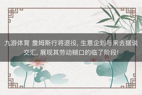 九游体育 詹姆斯行将退役， 生意企划与来去据说交汇， 展现其劳动糊口的临了阶段!