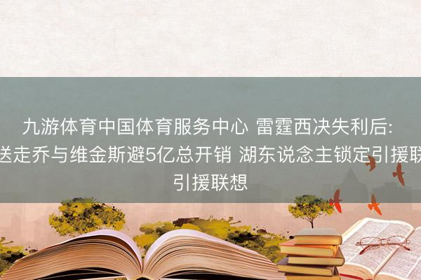 九游体育中国体育服务中心 雷霆西决失利后: 拟送走乔与维金斯避5亿总开销 湖东说念主锁定引援联想