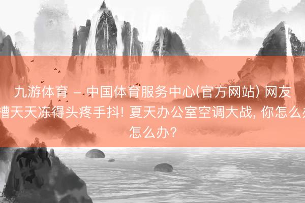 九游体育 - 中国体育服务中心(官方网站) 网友吐槽天天冻得头疼手抖! 夏天办公室空调大战， 你怎么办?