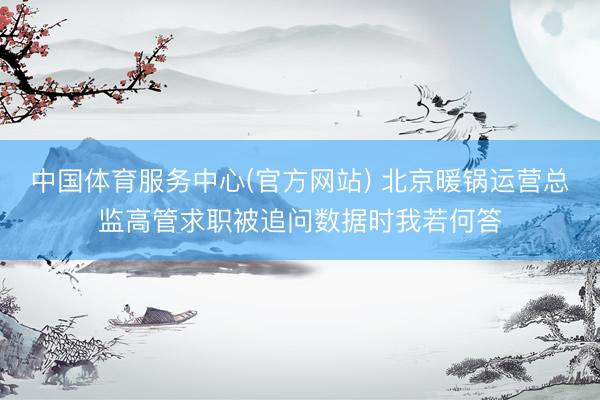 中国体育服务中心(官方网站) 北京暖锅运营总监高管求职被追问数据时我若何答