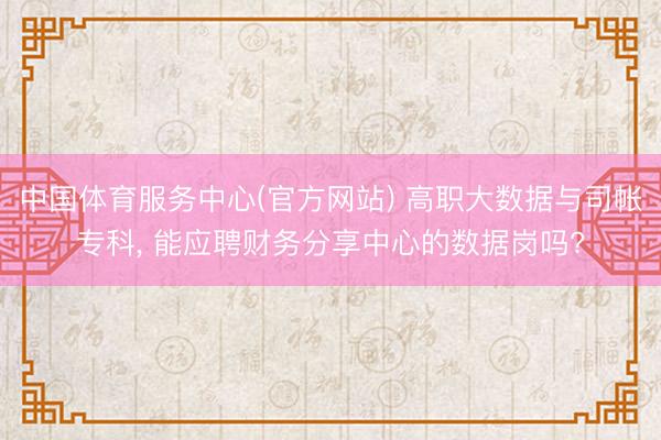 中国体育服务中心(官方网站) 高职大数据与司帐专科， 能应聘财务分享中心的数据岗吗?