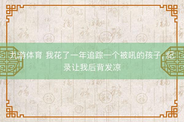 九游体育 我花了一年追踪一个被吼的孩子， 纪录让我后背发凉