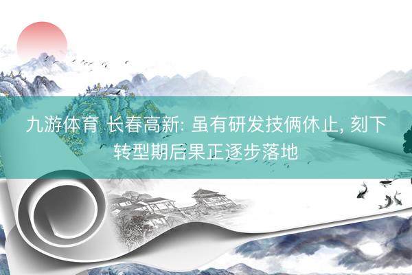 九游体育 长春高新: 虽有研发技俩休止， 刻下转型期后果正逐步落地