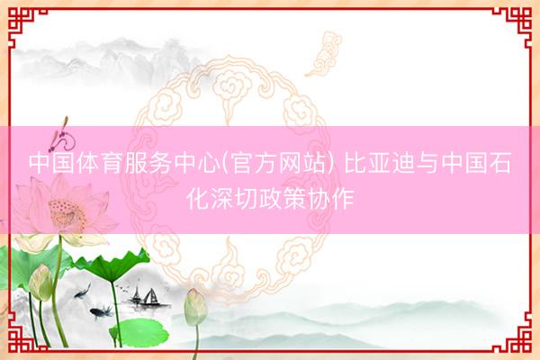 中国体育服务中心(官方网站) 比亚迪与中国石化深切政策协作