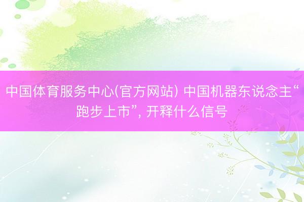 中国体育服务中心(官方网站) 中国机器东说念主“跑步上市”， 开释什么信号