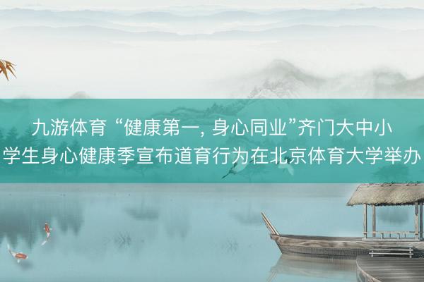九游体育 “健康第一， 身心同业”齐门大中小学生身心健康季宣布道育行为在北京体育大学举办