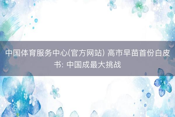 中国体育服务中心(官方网站) 高市早苗首份白皮书: 中国成最大挑战