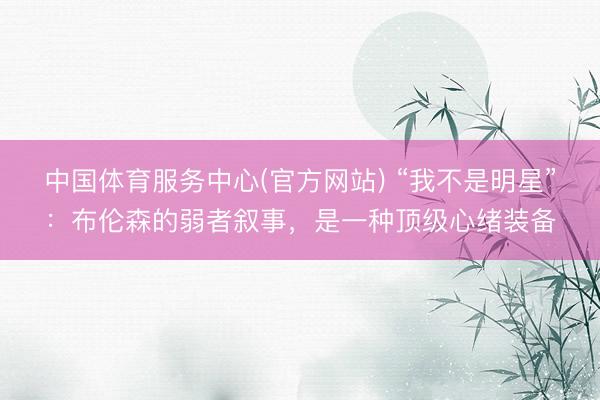 中国体育服务中心(官方网站) “我不是明星”：布伦森的弱者叙事，是一种顶级心绪装备