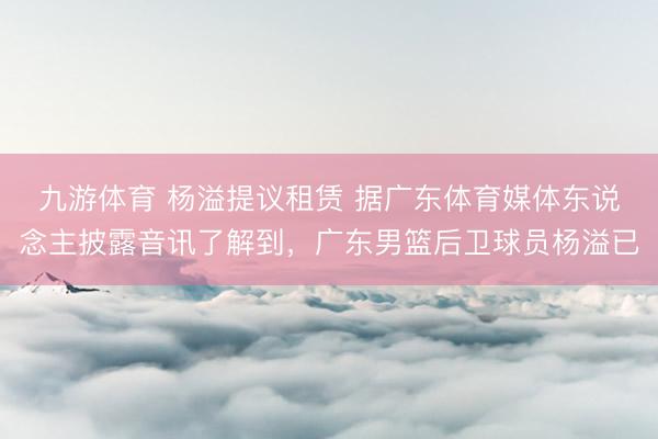 九游体育 杨溢提议租赁 据广东体育媒体东说念主披露音讯了解到，广东男篮后卫球员杨溢已