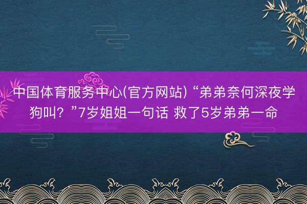 中国体育服务中心(官方网站) “弟弟奈何深夜学狗叫？”7岁姐姐一句话 救了5岁弟弟一命