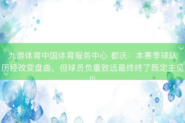 九游体育中国体育服务中心 都沃：本赛季球队历经改变盘曲，但球员负重致远最终终了既定主见