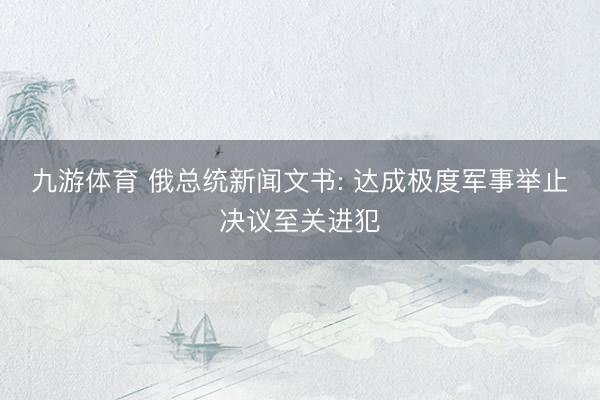 九游体育 俄总统新闻文书: 达成极度军事举止决议至关进犯