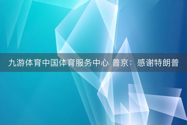 九游体育中国体育服务中心 普京：感谢特朗普
