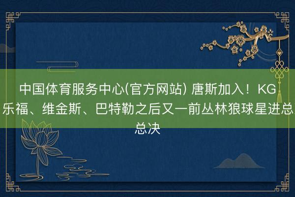 中国体育服务中心(官方网站) 唐斯加入！KG、乐福、维金斯、巴特勒之后又一前丛林狼球星进总决