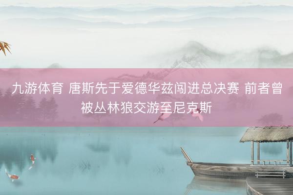 九游体育 唐斯先于爱德华兹闯进总决赛 前者曾被丛林狼交游至尼克斯