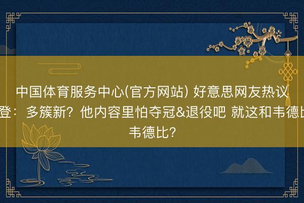 中国体育服务中心(官方网站) 好意思网友热议哈登：多簇新？他内容里怕夺冠&退役吧 就这和韦德比？