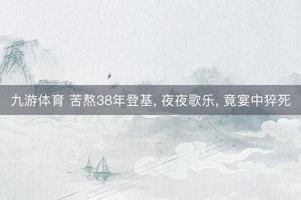 九游体育 苦熬38年登基， 夜夜歌乐， 竟宴中猝死