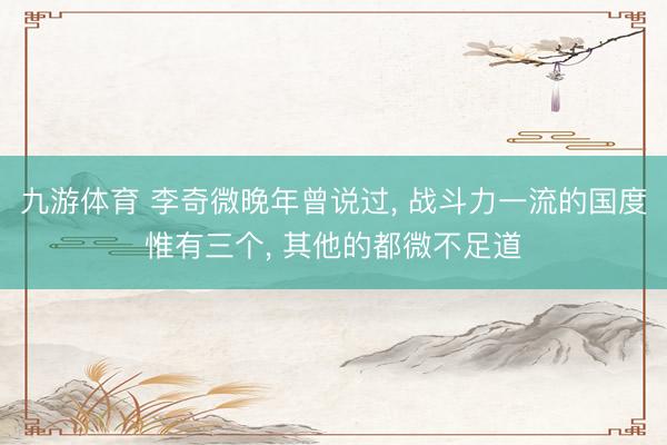 九游体育 李奇微晚年曾说过， 战斗力一流的国度惟有三个， 其他的都微不足道