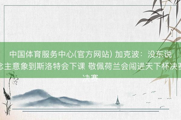 中国体育服务中心(官方网站) 加克波：没东说念主意象到斯洛特会下课 敬佩荷兰会闯进天下杯决赛