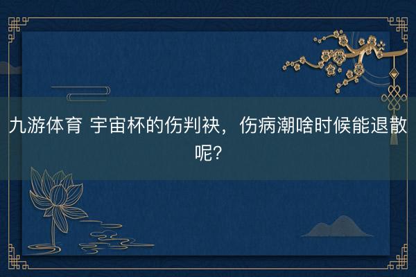 九游体育 宇宙杯的伤判袂，伤病潮啥时候能退散呢？