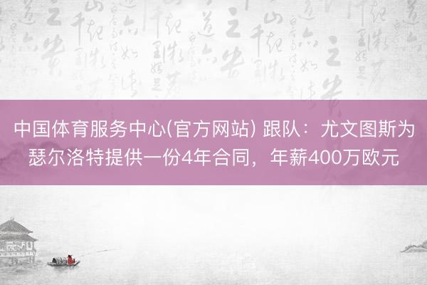 中国体育服务中心(官方网站) 跟队：尤文图斯为瑟尔洛特提供一份4年合同，年薪400万欧元