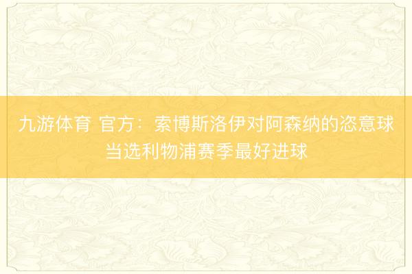 九游体育 官方:索博斯洛伊对阿森纳的恣意球当选利物浦赛季最好进球