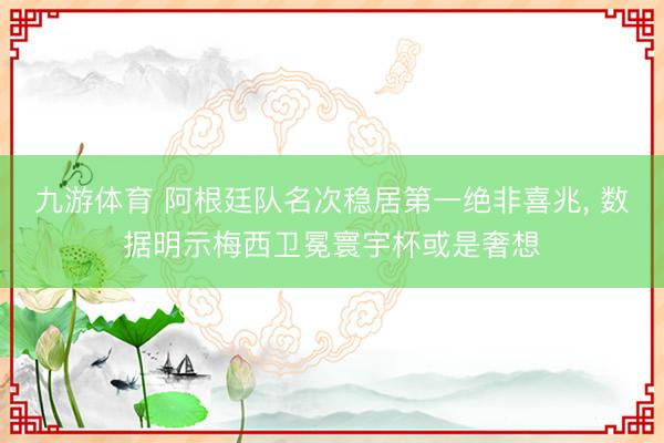 九游体育 阿根廷队名次稳居第一绝非喜兆， 数据明示梅西卫冕寰宇杯或是奢想
