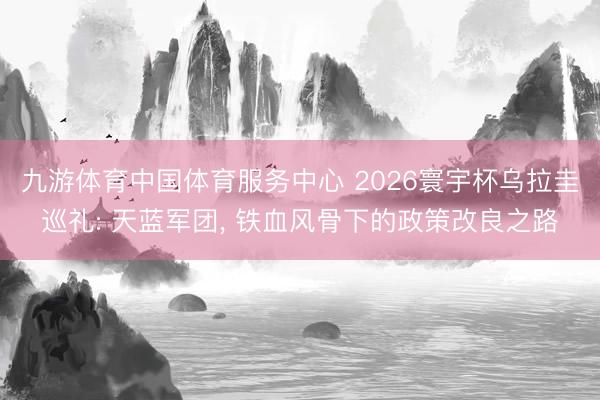 九游体育中国体育服务中心 2026寰宇杯乌拉圭巡礼: 天蓝军团， 铁血风骨下的政策改良之路