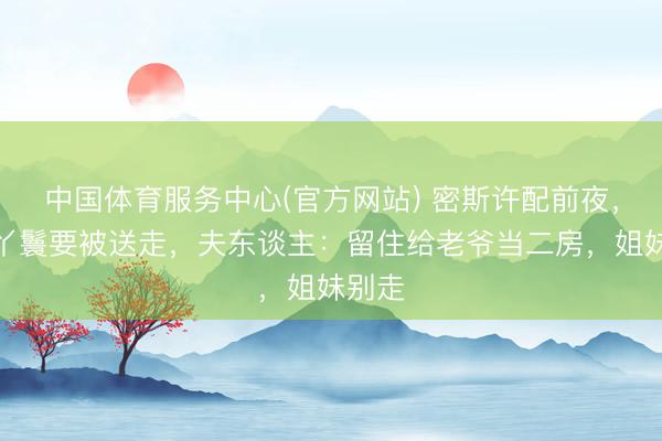 中国体育服务中心(官方网站) 密斯许配前夜，贴身丫鬟要被送走，夫东谈主：留住给老爷当二房，姐妹别走