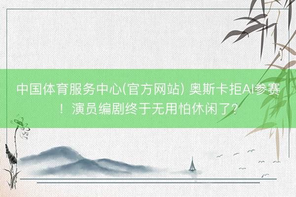 中国体育服务中心(官方网站) 奥斯卡拒AI参赛！演员编剧终于无用怕休闲了？