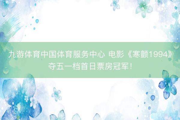 九游体育中国体育服务中心 电影《寒颤1994》夺五一档首日票房冠军！